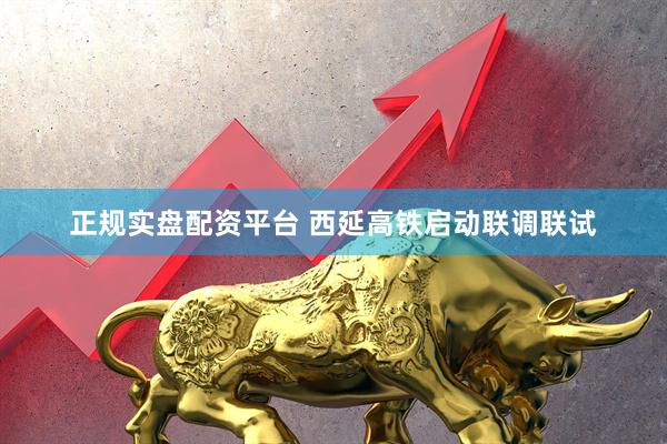 正规实盘配资平台 西延高铁启动联调联试