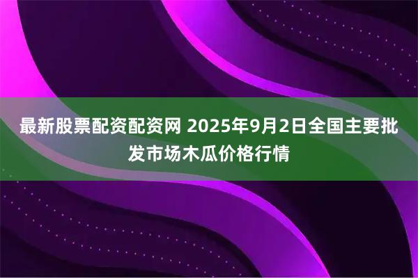 最新股票配资配资网 2025年9月2日全国主要批发市场木瓜价格行情