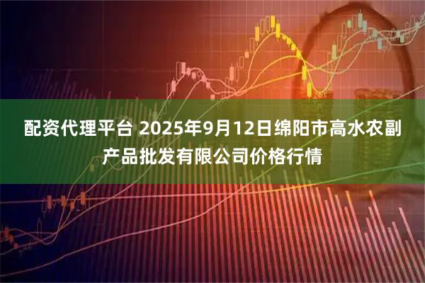配资代理平台 2025年9月12日绵阳市高水农副产品批发有限公司价格行情