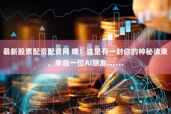 最新股票配资配资网 嘿！这里有一封你的神秘请柬，来自一位AI朋友……