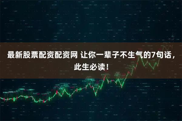 最新股票配资配资网 让你一辈子不生气的7句话，此生必读！