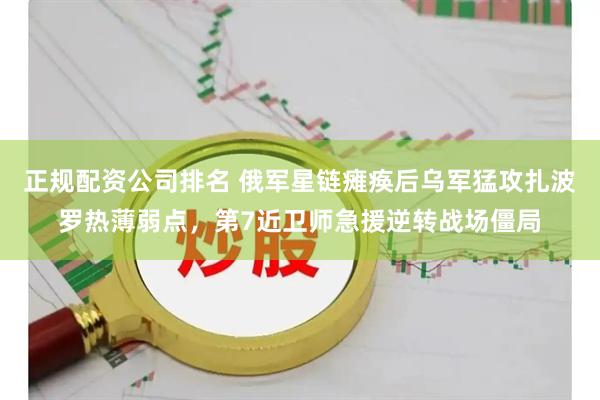 正规配资公司排名 俄军星链瘫痪后乌军猛攻扎波罗热薄弱点，第7近卫师急援逆转战场僵局