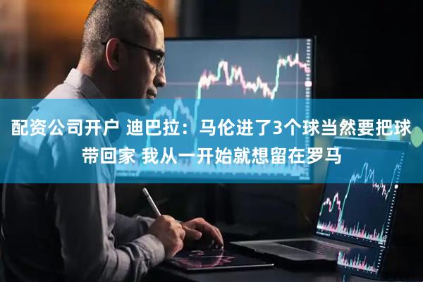 配资公司开户 迪巴拉：马伦进了3个球当然要把球带回家 我从一开始就想留在罗马