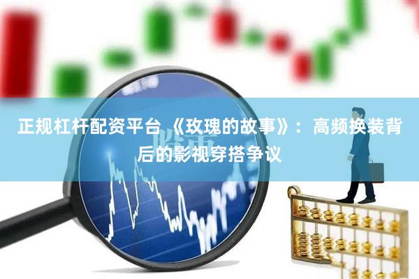 正规杠杆配资平台 《玫瑰的故事》：高频换装背后的影视穿搭争议