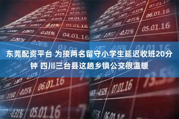 东莞配资平台 为接两名留守小学生延迟收班20分钟 四川三台县这趟乡镇公交很温暖