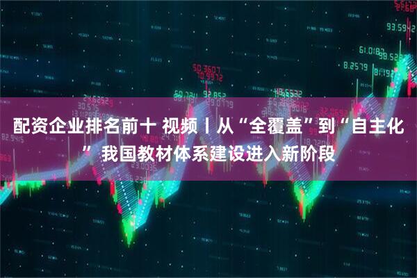 配资企业排名前十 视频丨从“全覆盖”到“自主化” 我国教材体系建设进入新阶段