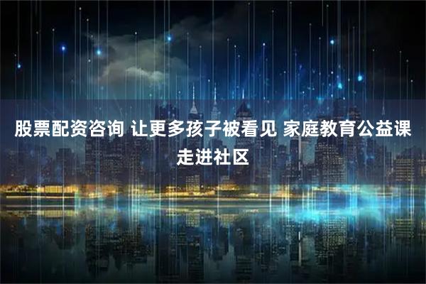 股票配资咨询 让更多孩子被看见 家庭教育公益课走进社区