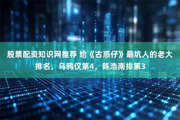 股票配资知识网推荐 给《古惑仔》最坑人的老大排名，乌鸦仅第4，陈浩南排第3