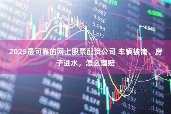 2025最可靠的网上股票配资公司 车辆被淹、房子进水，怎么理赔