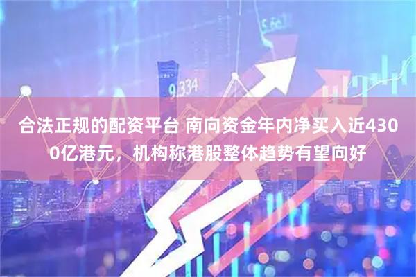 合法正规的配资平台 南向资金年内净买入近4300亿港元，机构称港股整体趋势有望向好